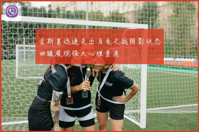 金斯基迅速走出马竞之战阴影状态回暖展现强大心理素质