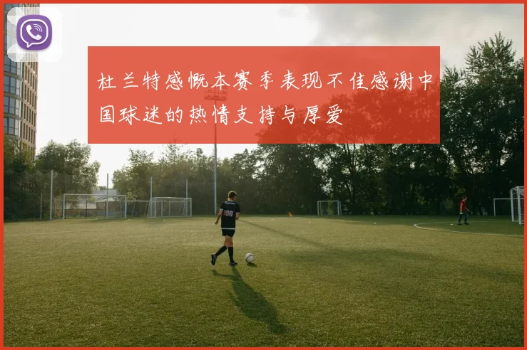 杜兰特感慨本赛季表现不佳感谢中国球迷的热情支持与厚爱