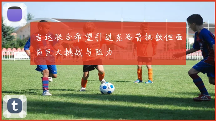 吉达联合希望引进克洛普执教但面临巨大挑战与阻力