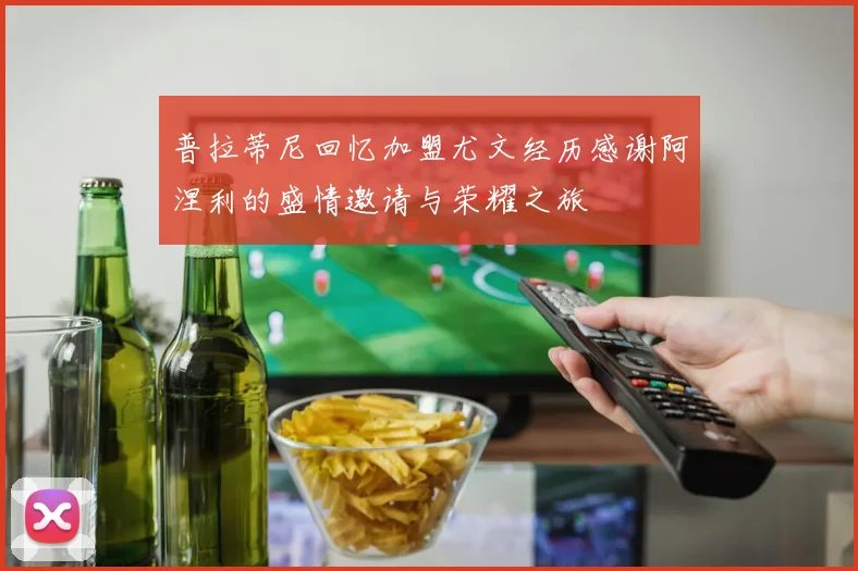 普拉蒂尼回忆加盟尤文经历感谢阿涅利的盛情邀请与荣耀之旅