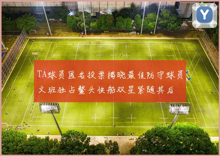 TA球员匿名投票揭晓最佳防守球员文班独占鳌头快船双星紧随其后