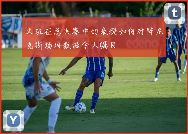 文班在总决赛中的表现如何对阵尼克斯场均数据令人瞩目