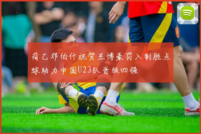 荷乙邓伯什祝贺王博豪罚入制胜点球助力中国U23队晋级四强