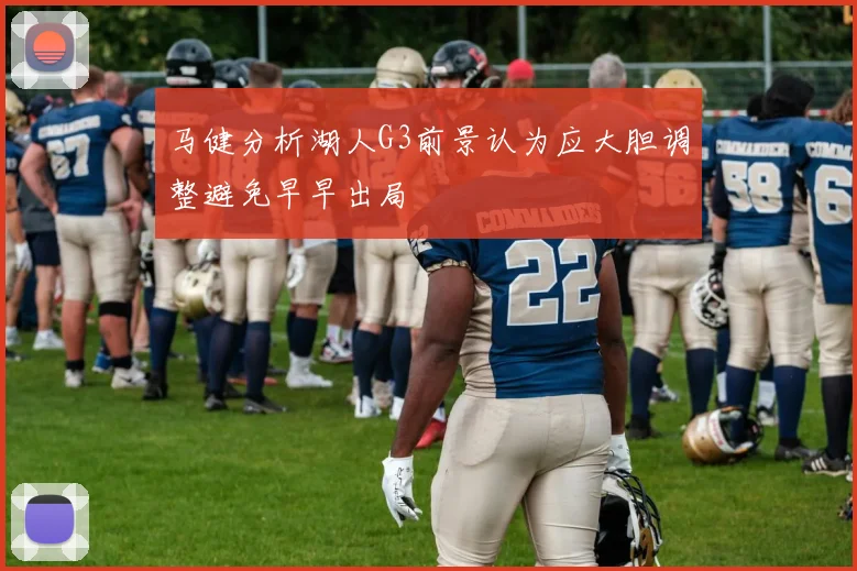 马健分析湖人G3前景认为应大胆调整避免早早出局