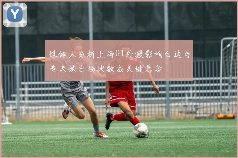 媒体人分析上海G1外援影响白边与洛夫顿出场次数成关键悬念